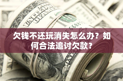 北京欠钱不还玩消失怎么办？如何合法追讨欠款？