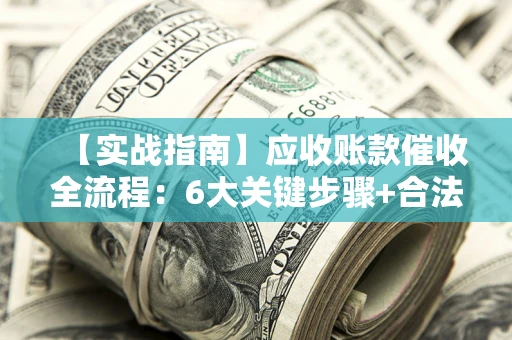 北京【实战指南】应收账款催收全流程：6大关键步骤+合法回款技巧