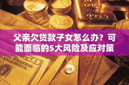 北京父亲欠贷款子女怎么办?可能面临的5大风险及应对策略 北京父亲欠贷款子女怎么办?可能面临的5大风险及应对策略