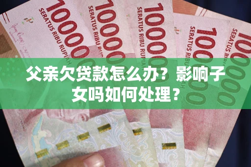北京父亲欠贷款怎么办？影响子女吗如何处理？