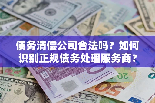 北京债务清偿公司合法吗？如何识别正规债务处理服务商？