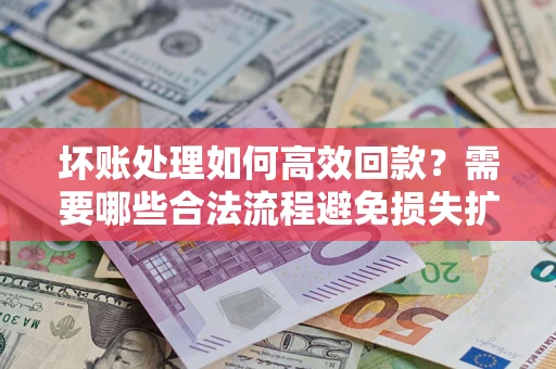 北京坏账处理如何高效回款？需要哪些合法流程避免损失扩大？