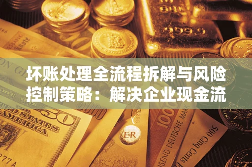 北京坏账处理全流程拆解与风险控制策略：解决企业现金流顽疾的实战指南