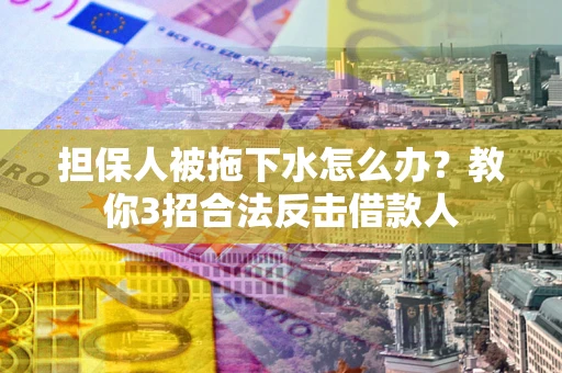 北京担保人被拖下水怎么办？教你3招合法反击借款人