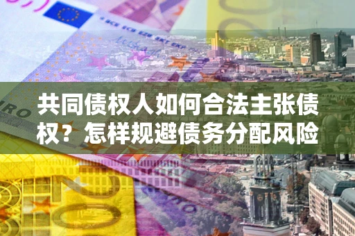 北京共同债权人如何合法主张债权？怎样规避债务分配风险？