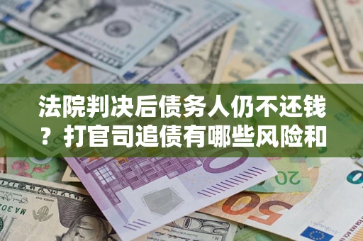 北京法院判决后债务人仍不还钱？打官司追债有哪些风险和技巧？