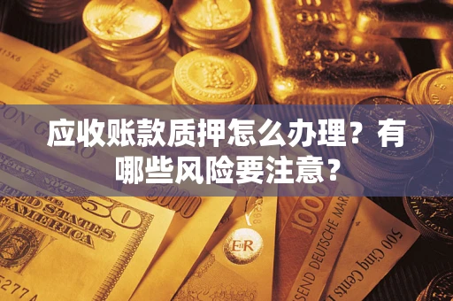 北京应收账款质押怎么办理？有哪些风险要注意？