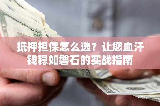 北京抵押担保怎么选？让您血汗钱稳如磐石的实战指南