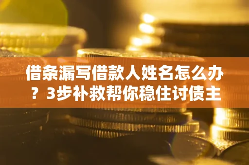 北京借条漏写借款人姓名怎么办？3步补救帮你稳住讨债主动权