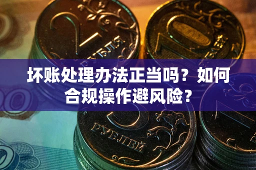 北京坏账处理办法正当吗？如何合规操作避风险？