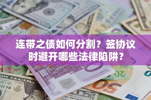 北京连带之债如何分割？签协议时避开哪些法律陷阱？