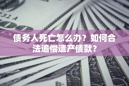 北京债务人死亡怎么办？如何合法追偿遗产债款？