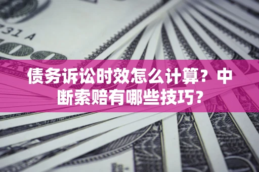 北京债务诉讼时效怎么计算？中断索赔有哪些技巧？