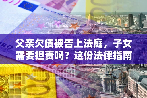 北京父亲欠债被告上法庭，子女需要担责吗？这份法律指南必须看完