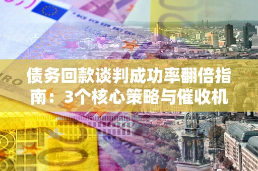 北京债务回款谈判成功率翻倍指南：3个核心策略与催收机构避坑法则