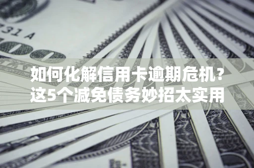 北京如何化解信用卡逾期危机？这5个减免债务妙招太实用