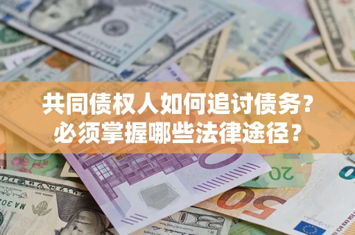 北京共同债权人如何追讨债务？必须掌握哪些法律途径？