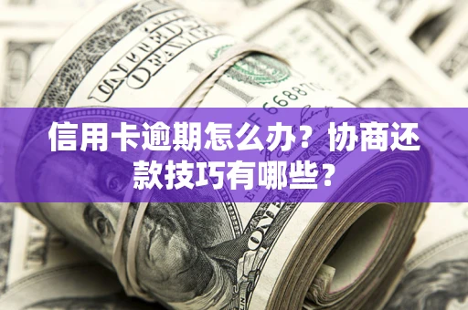 北京信用卡逾期怎么办？协商还款技巧有哪些？