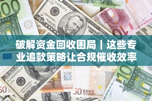 北京破解资金回收困局｜这些专业追款策略让合规催收效率翻倍