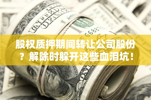 北京股权质押期间转让公司股份？解除时躲开这些血泪坑！
