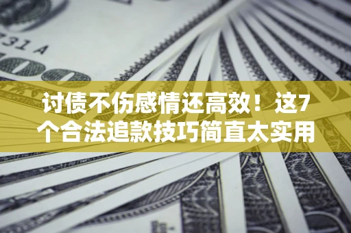 北京讨债不伤感情还高效！这7个合法追款技巧简直太实用