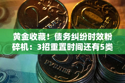 北京黄金收藏！债务纠纷时效粉碎机：3招重置时间还有5类不设年限的特殊债务