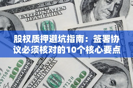 北京股权质押避坑指南:签署协议必须核对的10个核心要点 北京股权质押避坑指南:签署协议必须核对的10个核心要点