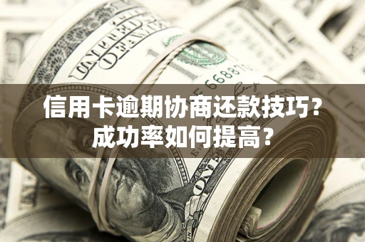 北京信用卡逾期协商还款技巧？成功率如何提高？