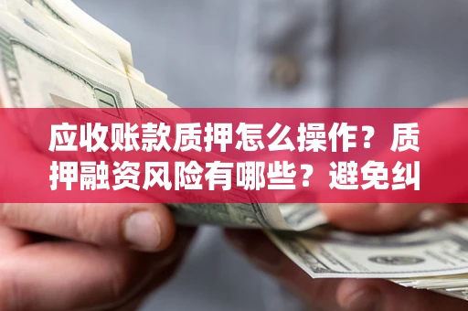 北京应收账款质押怎么操作？质押融资风险有哪些？避免纠纷高效融资技巧