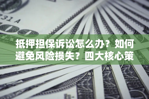 北京抵押担保诉讼怎么办？如何避免风险损失？四大核心策略全解读