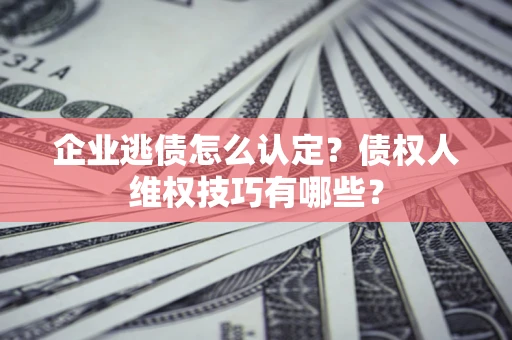 北京企业逃债怎么认定？债权人维权技巧有哪些？
