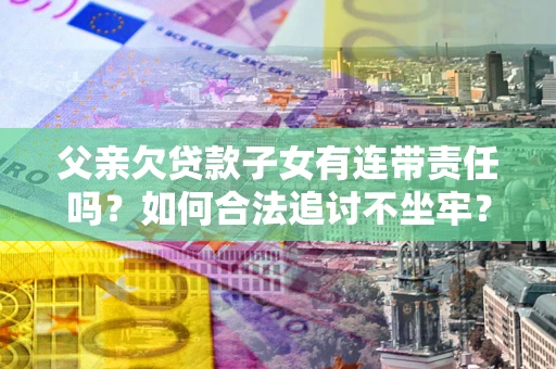 北京父亲欠贷款子女有连带责任吗？如何合法追讨不坐牢？