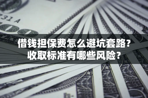 北京借钱担保费怎么避坑套路?收取标准有哪些风险? 北京借钱担保费怎么避坑套路?收取标准有哪些风险?