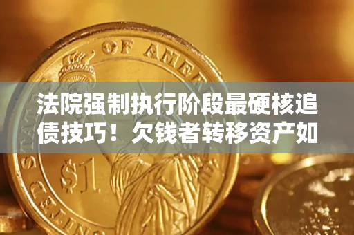 北京法院强制执行阶段最硬核追债技巧！欠钱者转移资产如何破解？