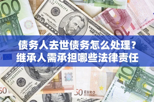 北京债务人去世债务怎么处理？继承人需承担哪些法律责任？
