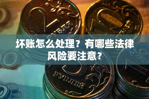 北京坏账怎么处理？有哪些法律风险要注意？
