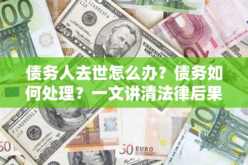 北京债务人去世怎么办？债务如何处理？一文讲清法律后果