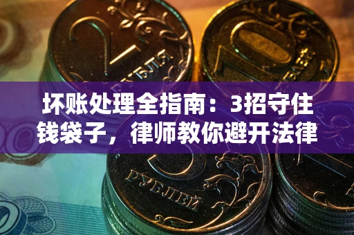 北京坏账处理全指南：3招守住钱袋子，律师教你避开法律雷区