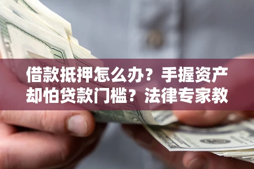 北京借款抵押怎么办？手握资产却怕贷款门槛？法律专家教你办抵押不踩坑