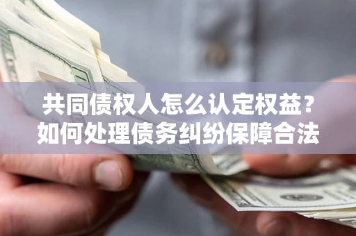 北京共同债权人怎么认定权益？如何处理债务纠纷保障合法权益？