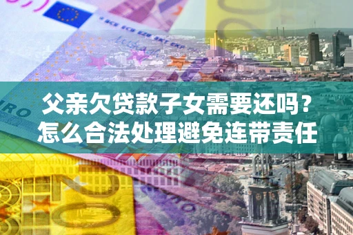 北京父亲欠贷款子女需要还吗？怎么合法处理避免连带责任？