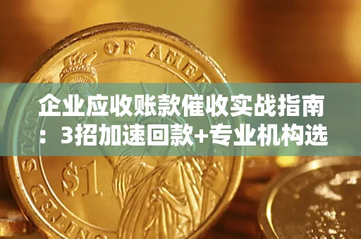 北京企业应收账款催收实战指南：3招加速回款+专业机构选择避坑