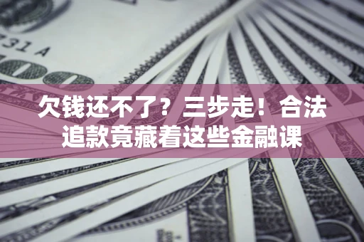 北京欠钱还不了？三步走！合法追款竟藏着这些金融课