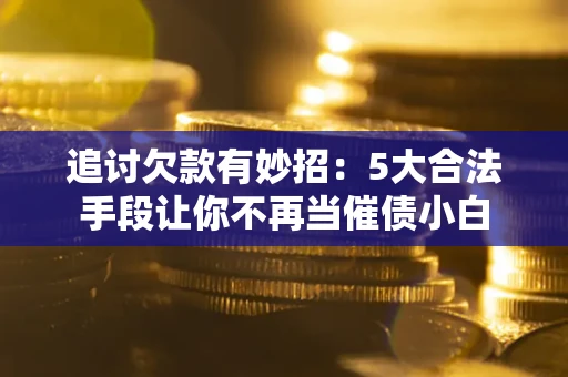 北京追讨欠款有妙招：5大合法手段让你不再当催债小白