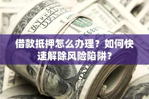 北京借款抵押怎么办理？如何快速解除风险陷阱？