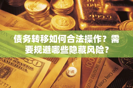 北京债务转移如何合法操作？需要规避哪些隐藏风险？