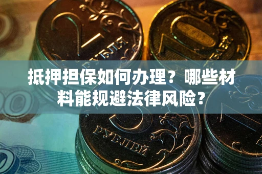 北京抵押担保如何办理？哪些材料能规避法律风险？