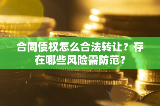 北京合同债权怎么合法转让？存在哪些风险需防范？