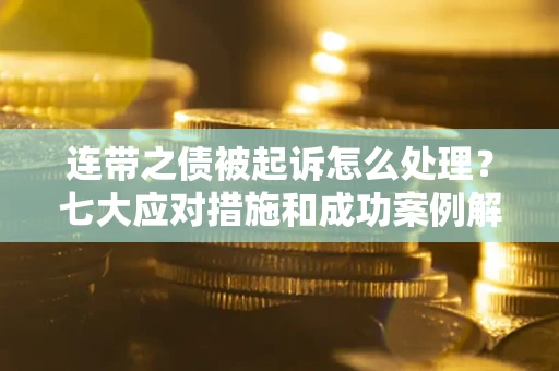 北京连带之债被起诉怎么处理？七大应对措施和成功案例解析