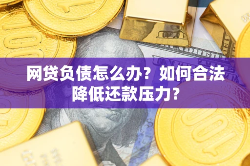 北京网贷负债怎么办？如何合法降低还款压力？